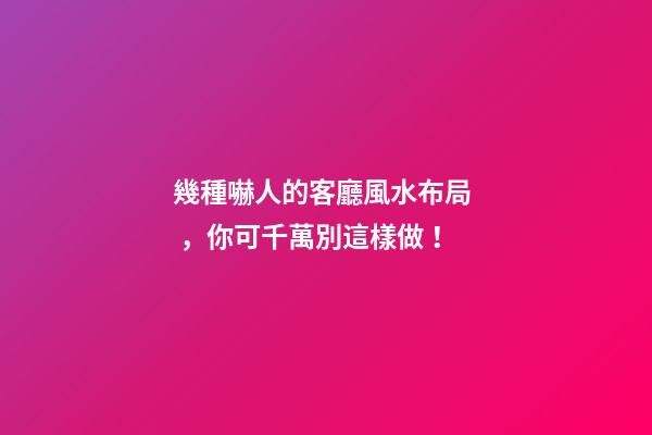 幾種嚇人的客廳風水布局，你可千萬別這樣做！